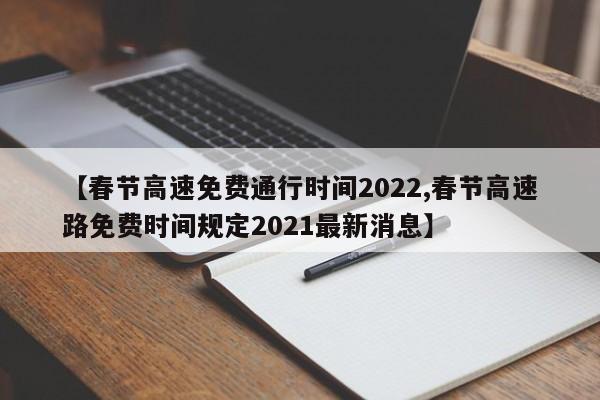 【春节高速免费通行时间2022,春节高速路免费时间规定2021最新消息】