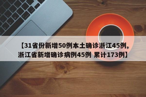 【31省份新增50例本土确诊浙江45例,浙江省新增确诊病例45例 累计173例】