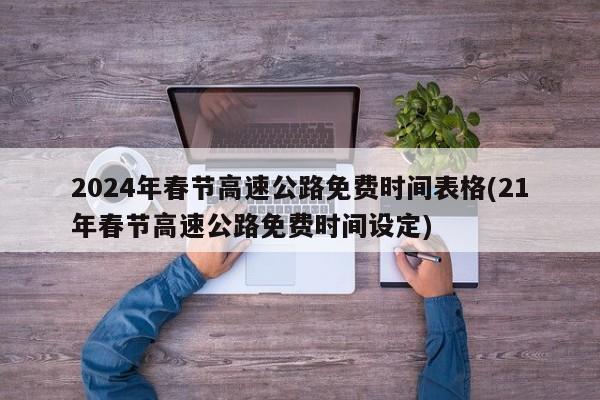 2024年春节高速公路免费时间表格(21年春节高速公路免费时间设定)