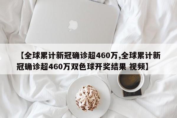 【全球累计新冠确诊超460万,全球累计新冠确诊超460万双色球开奖结果 视频】