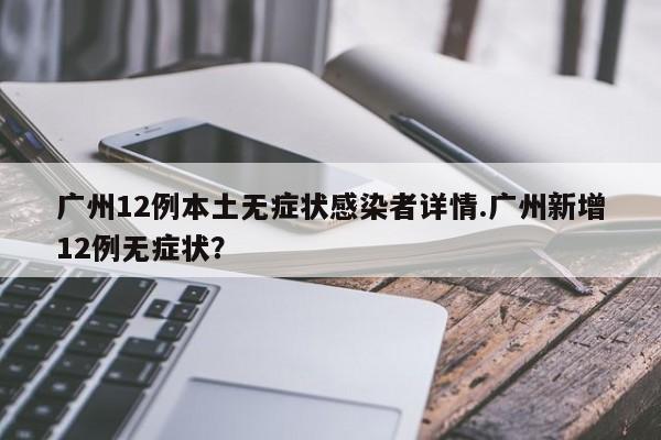 广州12例本土无症状感染者详情.广州新增12例无症状?