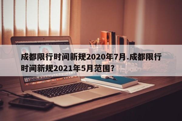 成都限行时间新规2020年7月.成都限行时间新规2021年5月范围?