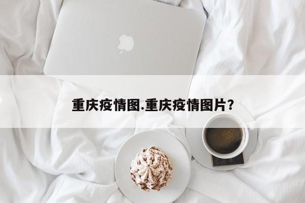 重庆疫情图.重庆疫情图片?