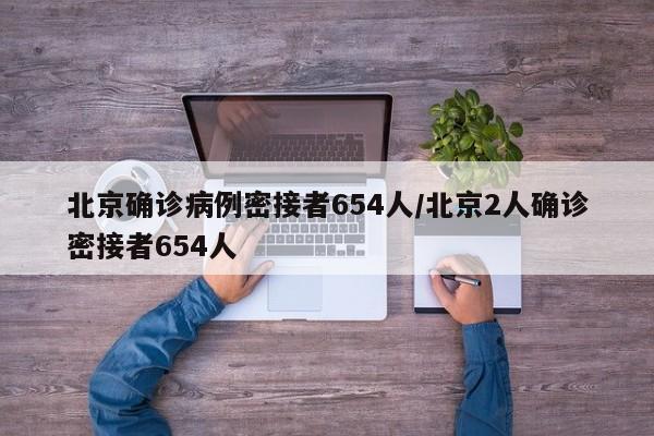 北京确诊病例密接者654人/北京2人确诊密接者654人