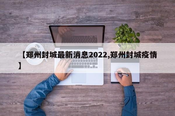 【郑州封城最新消息2022,郑州封城疫情】