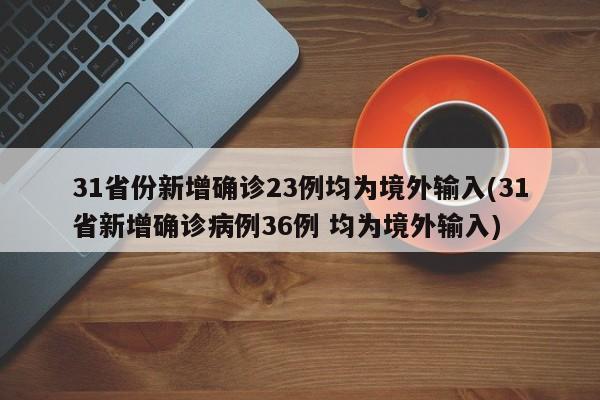 31省份新增确诊23例均为境外输入(31省新增确诊病例36例 均为境外输入)