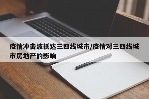疫情冲击波抵达三四线城市/疫情对三四线城市房地产的影响