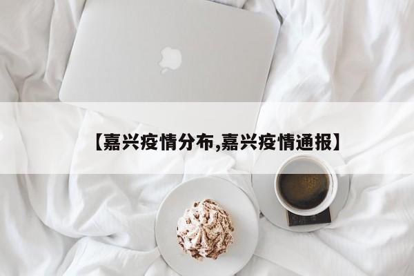 【嘉兴疫情分布,嘉兴疫情通报】