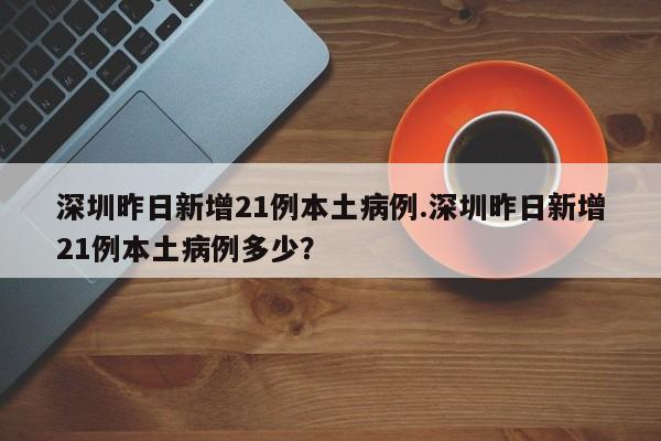 深圳昨日新增21例本土病例.深圳昨日新增21例本土病例多少?