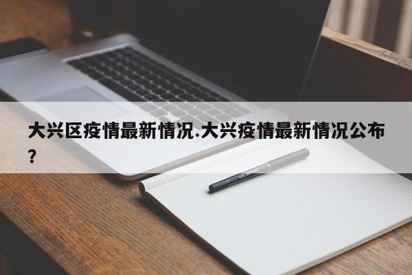 大兴区疫情最新情况.大兴疫情最新情况公布?
