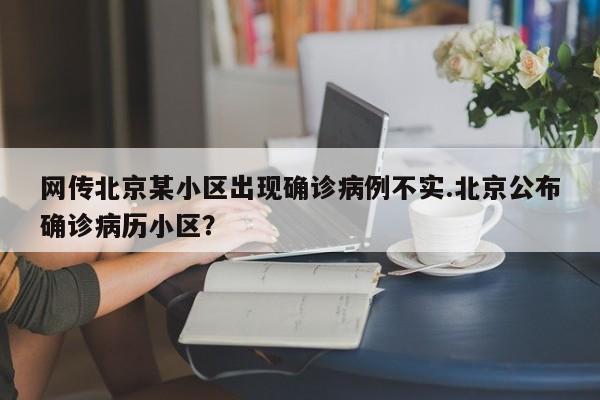 网传北京某小区出现确诊病例不实.北京公布确诊病历小区?