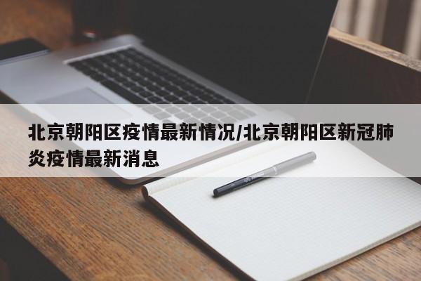 北京朝阳区疫情最新情况/北京朝阳区新冠肺炎疫情最新消息