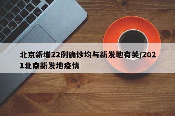 北京新增22例确诊均与新发地有关/2021北京新发地疫情