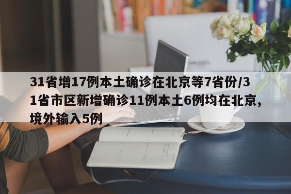 31省增17例本土确诊在北京等7省份/31省市区新增确诊11例本土6例均在北京,境外输入5例